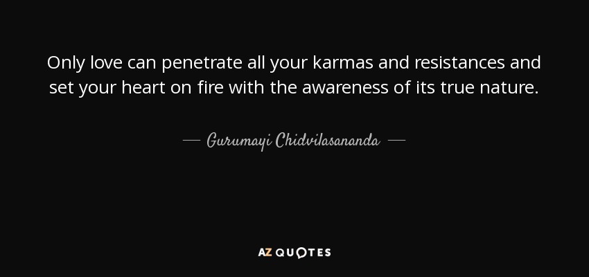 Only love can penetrate all your karmas and resistances and set your heart on fire with the awareness of its true nature. - Gurumayi Chidvilasananda
