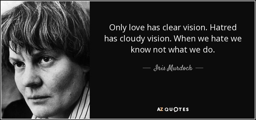Only love has clear vision. Hatred has cloudy vision. When we hate we know not what we do. - Iris Murdoch