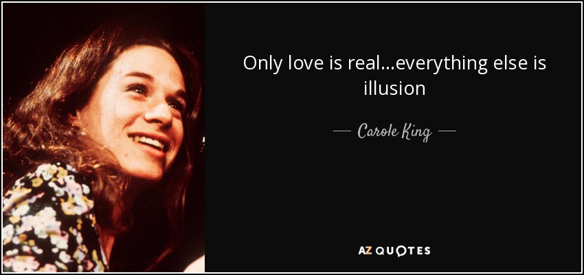 Only love is real...everything else is illusion - Carole King