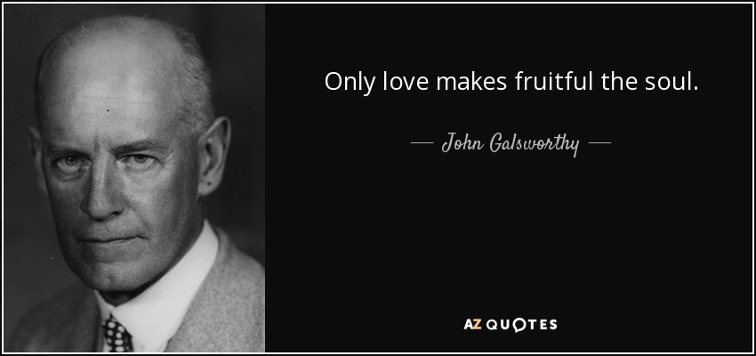 Only love makes fruitful the soul. - John Galsworthy