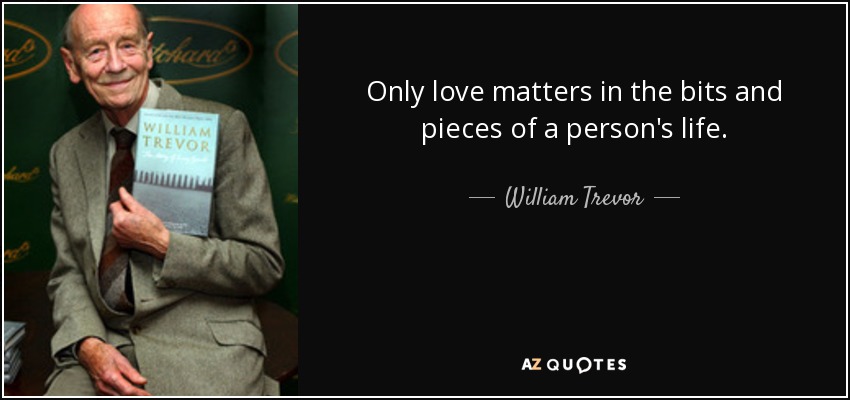 Only love matters in the bits and pieces of a person's life. - William Trevor