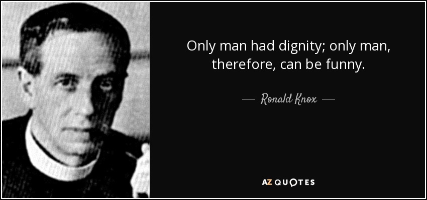 Only man had dignity; only man, therefore, can be funny. - Ronald Knox