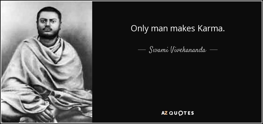 Only man makes Karma. - Swami Vivekananda
