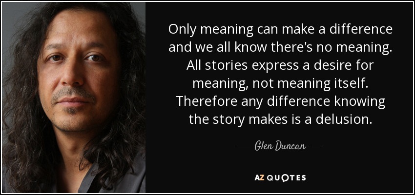 Only meaning can make a difference and we all know there's no meaning. All stories express a desire for meaning, not meaning itself. Therefore any difference knowing the story makes is a delusion. - Glen Duncan
