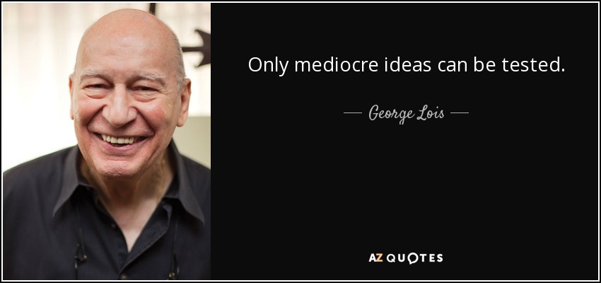 Only mediocre ideas can be tested. - George Lois