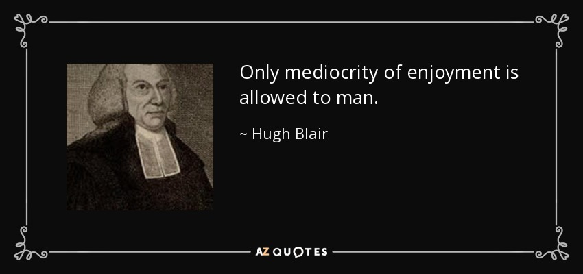 Only mediocrity of enjoyment is allowed to man. - Hugh Blair