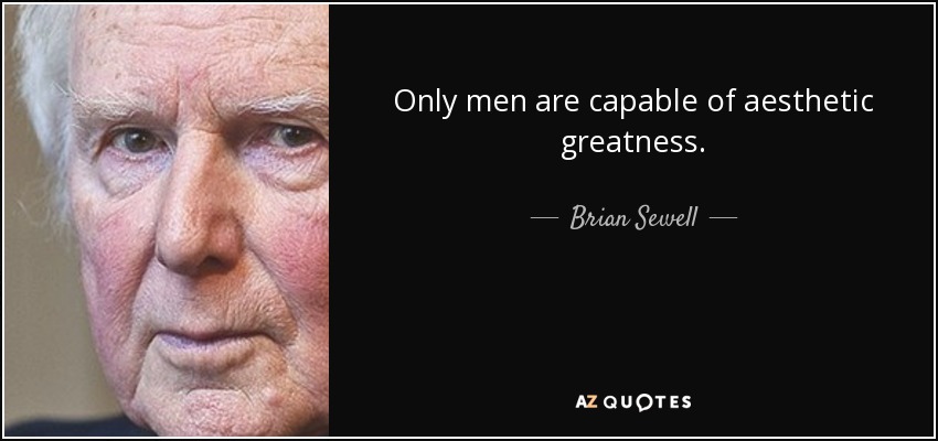 Only men are capable of aesthetic greatness. - Brian Sewell