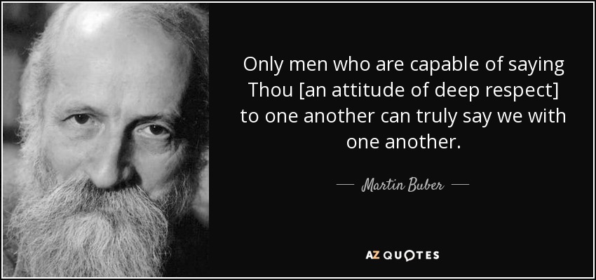 Only men who are capable of saying Thou [an attitude of deep respect] to one another can truly say we with one another. - Martin Buber