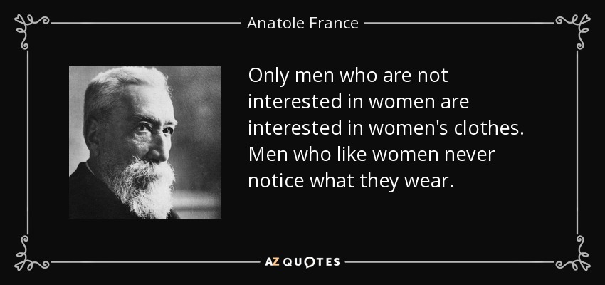 Only men who are not interested in women are interested in women's clothes. Men who like women never notice what they wear. - Anatole France