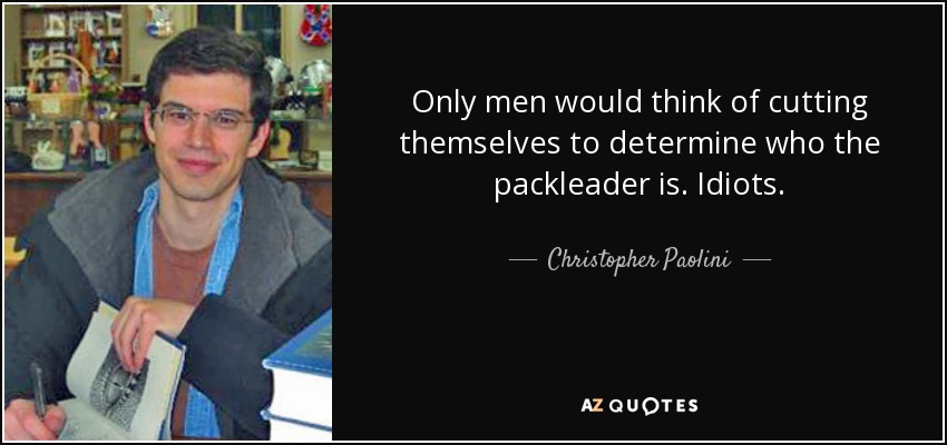 Only men would think of cutting themselves to determine who the packleader is. Idiots. - Christopher Paolini