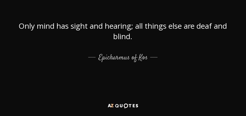 Only mind has sight and hearing; all things else are deaf and blind. - Epicharmus of Kos