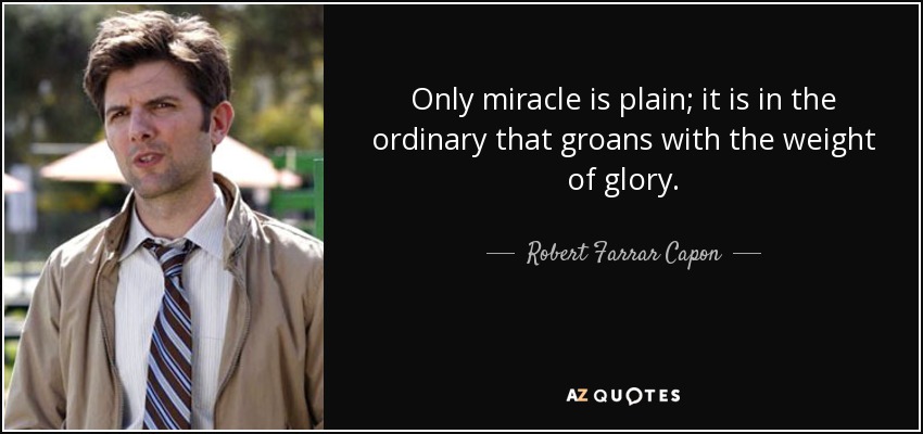 Only miracle is plain; it is in the ordinary that groans with the weight of glory. - Robert Farrar Capon