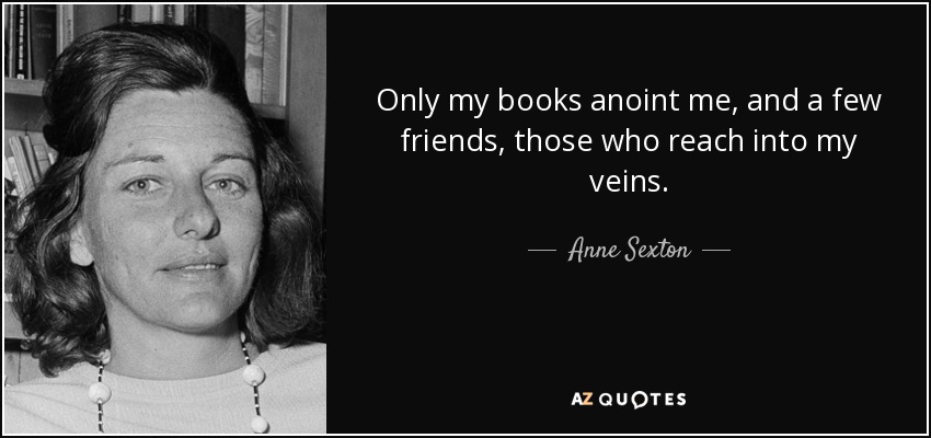 Only my books anoint me, and a few friends, those who reach into my veins. - Anne Sexton