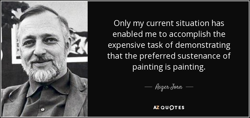 Only my current situation has enabled me to accomplish the expensive task of demonstrating that the preferred sustenance of painting is painting. - Asger Jorn