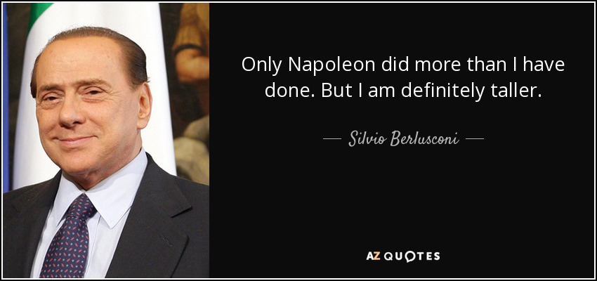 Only Napoleon did more than I have done. But I am definitely taller. - Silvio Berlusconi