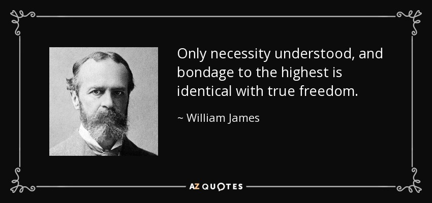 Only necessity understood, and bondage to the highest is identical with true freedom. - William James