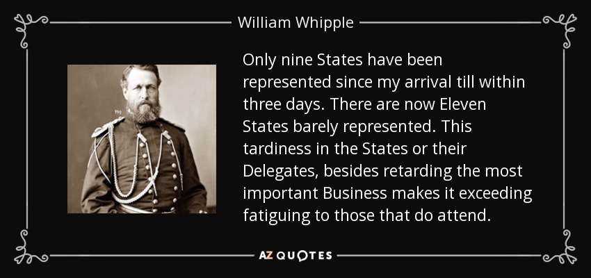 Only nine States have been represented since my arrival till within three days. There are now Eleven States barely represented. This tardiness in the States or their Delegates, besides retarding the most important Business makes it exceeding fatiguing to those that do attend. - William Whipple
