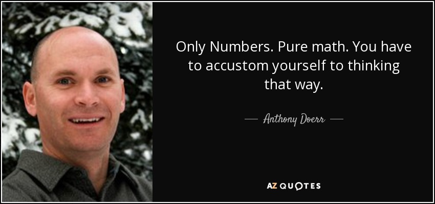 Only Numbers. Pure math. You have to accustom yourself to thinking that way. - Anthony Doerr