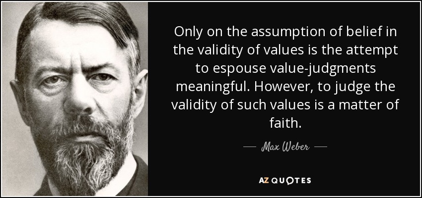 Only on the assumption of belief in the validity of values is the attempt to espouse value-judgments meaningful. However, to judge the validity of such values is a matter of faith . - Max Weber