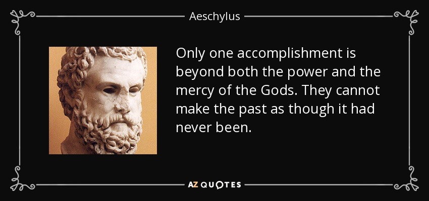 Only one accomplishment is beyond both the power and the mercy of the Gods. They cannot make the past as though it had never been. - Aeschylus