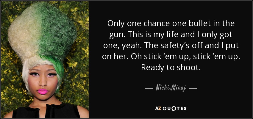 Only one chance one bullet in the gun. This is my life and I only got one, yeah. The safety’s off and I put on her. Oh stick ‘em up, stick ‘em up. Ready to shoot. - Nicki Minaj