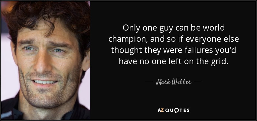 Only one guy can be world champion, and so if everyone else thought they were failures you'd have no one left on the grid. - Mark Webber