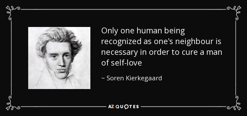 Only one human being recognized as one's neighbour is necessary in order to cure a man of self-love - Soren Kierkegaard