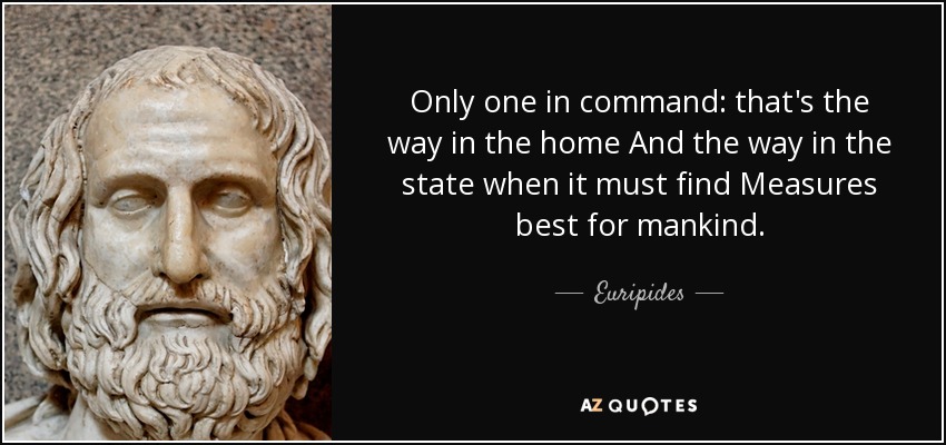 Only one in command: that's the way in the home And the way in the state when it must find Measures best for mankind. - Euripides