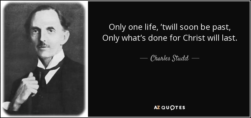 Only one life, ’twill soon be past, Only what’s done for Christ will last. - Charles Studd