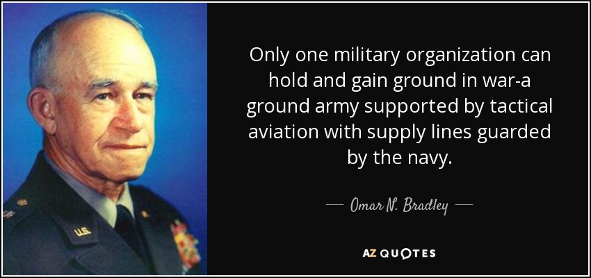 Only one military organization can hold and gain ground in war-a ground army supported by tactical aviation with supply lines guarded by the navy. - Omar N. Bradley