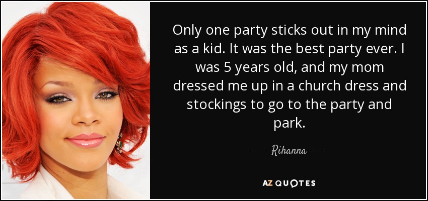 Only one party sticks out in my mind as a kid. It was the best party ever. I was 5 years old, and my mom dressed me up in a church dress and stockings to go to the party and park. - Rihanna