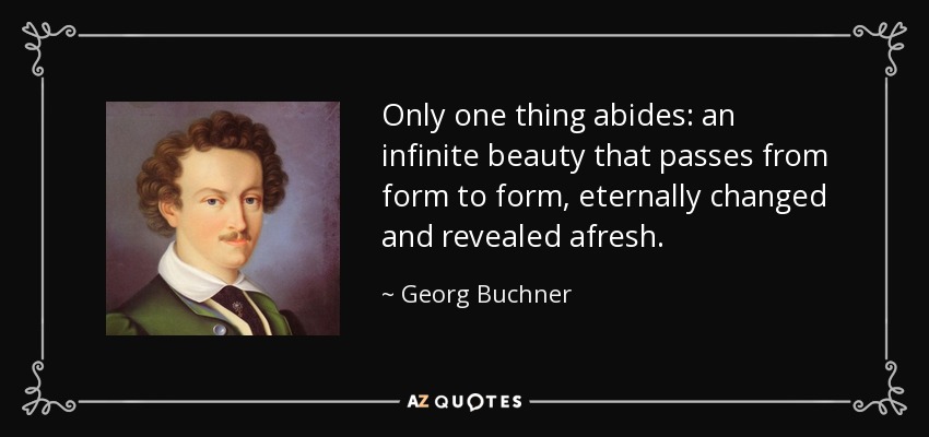 Only one thing abides: an infinite beauty that passes from form to form, eternally changed and revealed afresh. - Georg Buchner