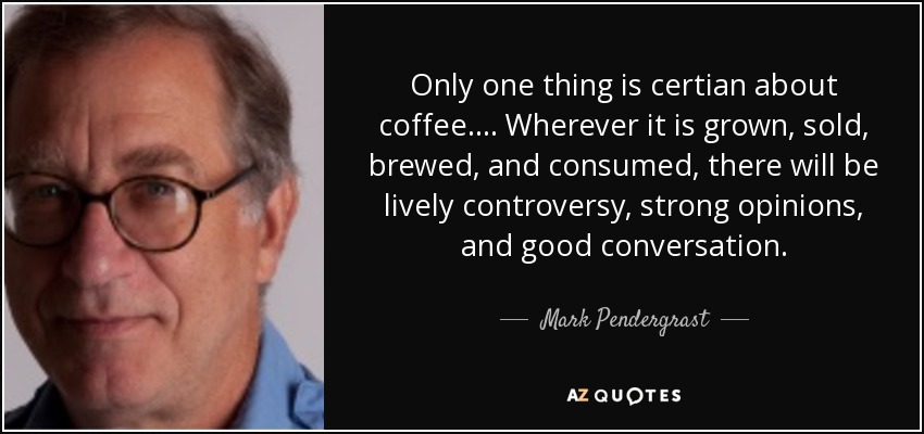 Only one thing is certian about coffee.... Wherever it is grown, sold, brewed, and consumed, there will be lively controversy, strong opinions, and good conversation. - Mark Pendergrast
