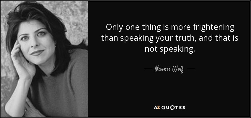 Only one thing is more frightening than speaking your truth, and that is not speaking. - Naomi Wolf