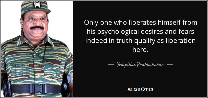 Only one who liberates himself from his psychological desires and fears indeed in truth qualify as liberation hero. - Velupillai Prabhakaran