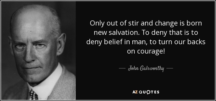 Only out of stir and change is born new salvation. To deny that is to deny belief in man, to turn our backs on courage! - John Galsworthy