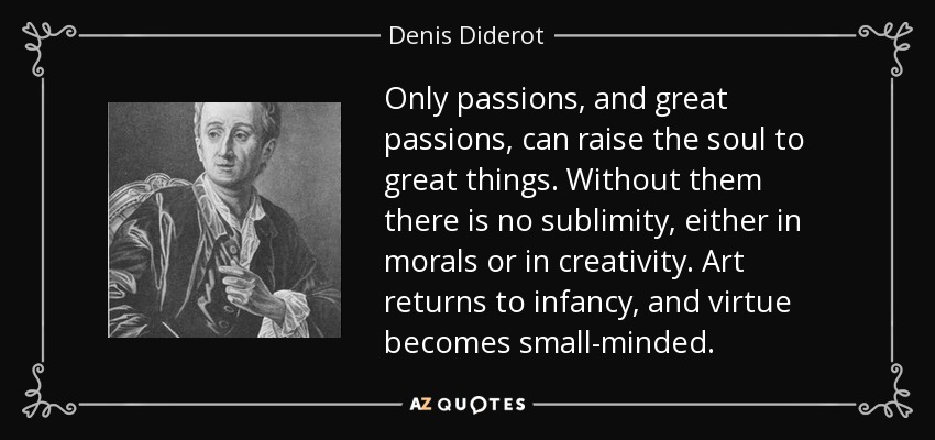 Only passions, and great passions, can raise the soul to great things. Without them there is no sublimity, either in morals or in creativity. Art returns to infancy, and virtue becomes small-minded. - Denis Diderot