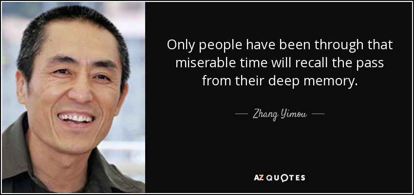 Only people have been through that miserable time will recall the pass from their deep memory. - Zhang Yimou