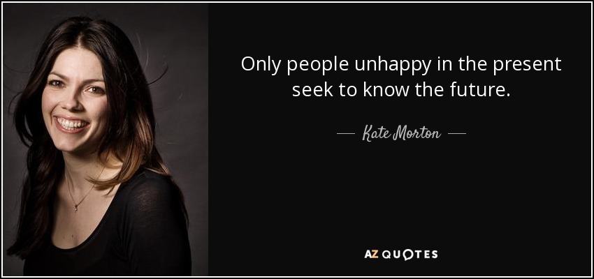 Only people unhappy in the present seek to know the future. - Kate Morton