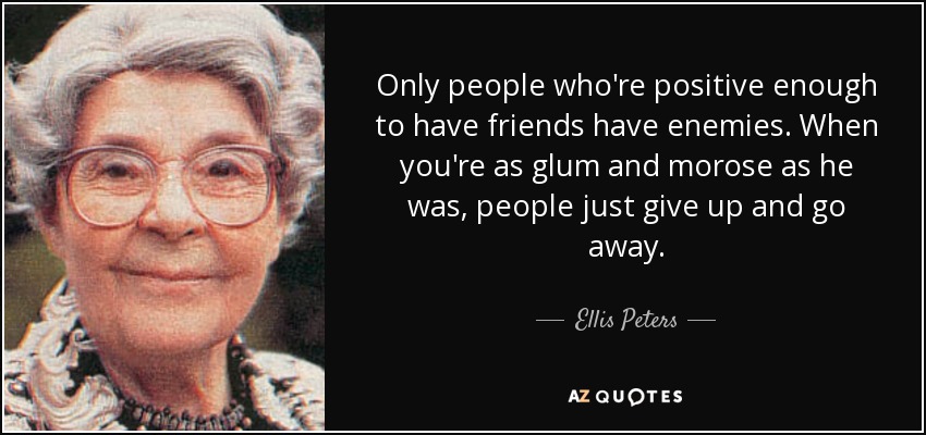 Only people who're positive enough to have friends have enemies. When you're as glum and morose as he was, people just give up and go away. - Ellis Peters