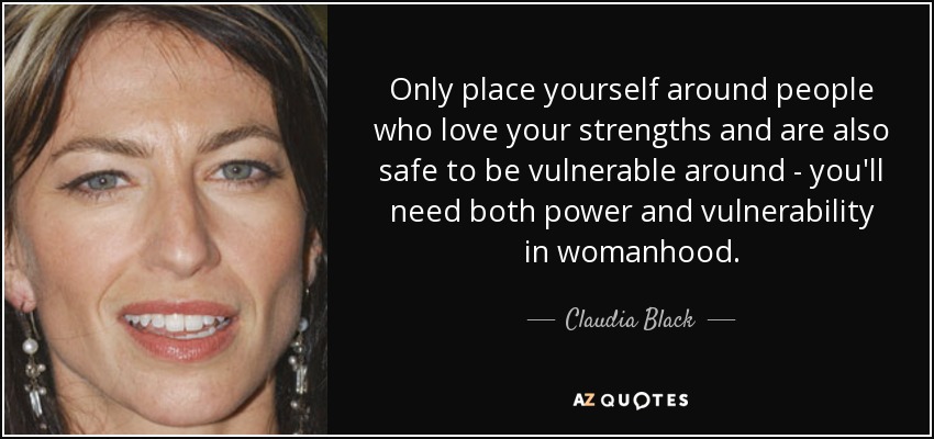 Only place yourself around people who love your strengths and are also safe to be vulnerable around - you'll need both power and vulnerability in womanhood. - Claudia Black