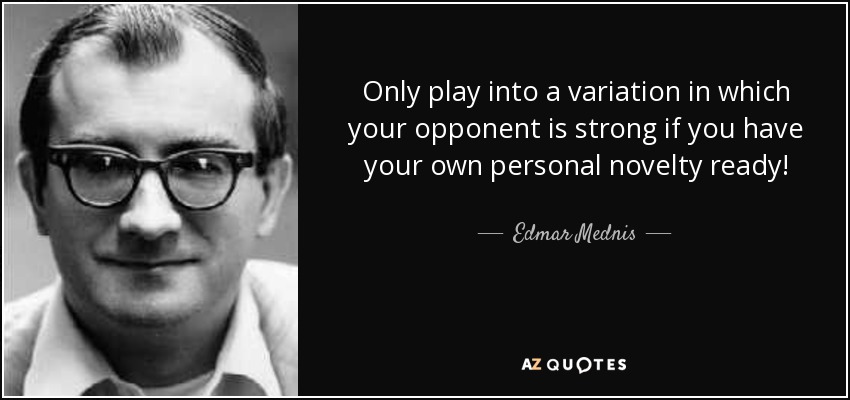 Only play into a variation in which your opponent is strong if you have your own personal novelty ready! - Edmar Mednis