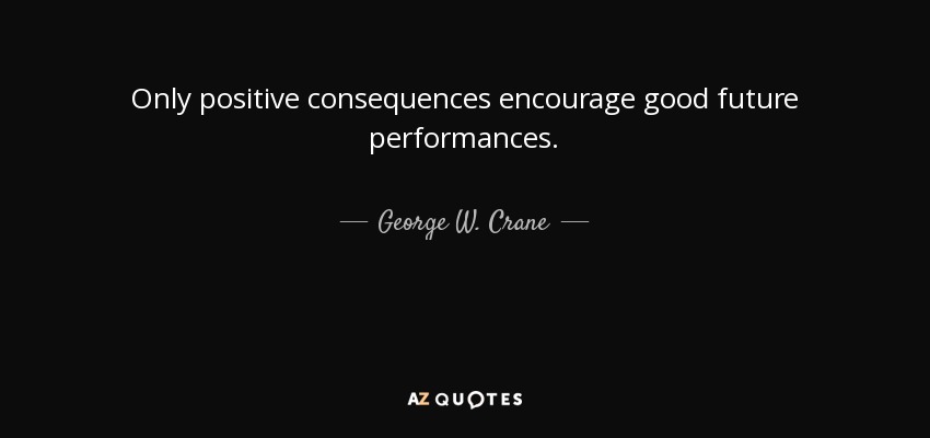 Only positive consequences encourage good future performances. - George W. Crane