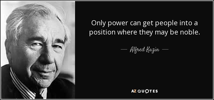 Only power can get people into a position where they may be noble. - Alfred Kazin