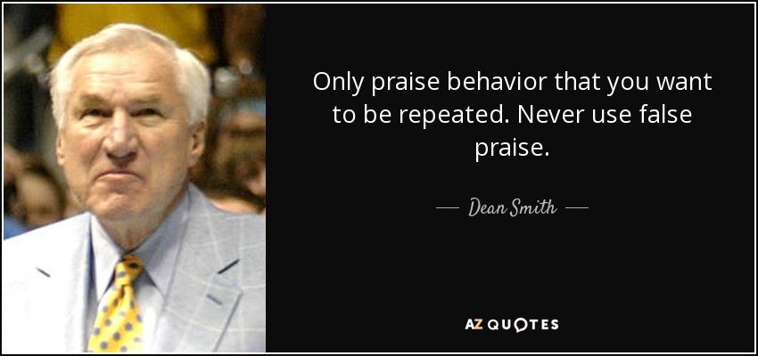 Only praise behavior that you want to be repeated. Never use false praise. - Dean Smith