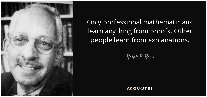 Only professional mathematicians learn anything from proofs. Other people learn from explanations. - Ralph P. Boas, Jr.
