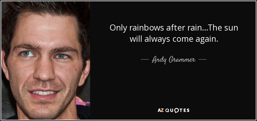 Only rainbows after rain...The sun will always come again. - Andy Grammer