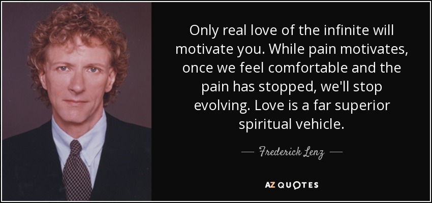 Only real love of the infinite will motivate you. While pain motivates, once we feel comfortable and the pain has stopped, we'll stop evolving. Love is a far superior spiritual vehicle. - Frederick Lenz