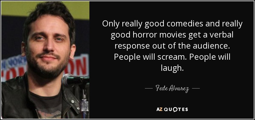 Only really good comedies and really good horror movies get a verbal response out of the audience. People will scream. People will laugh. - Fede Alvarez
