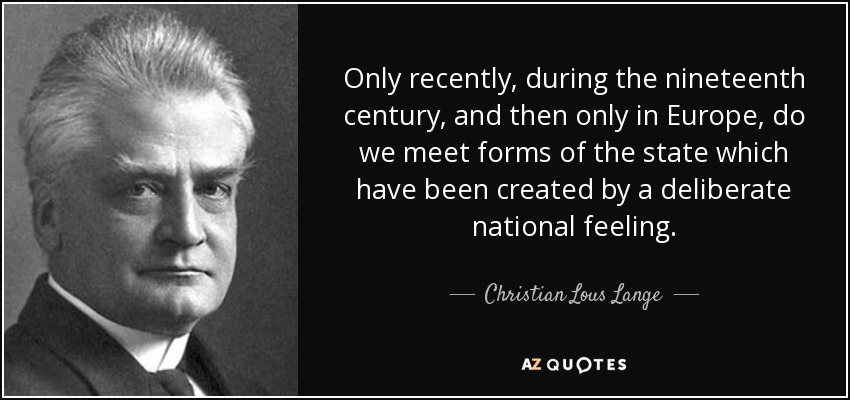 Only recently, during the nineteenth century, and then only in Europe, do we meet forms of the state which have been created by a deliberate national feeling. - Christian Lous Lange
